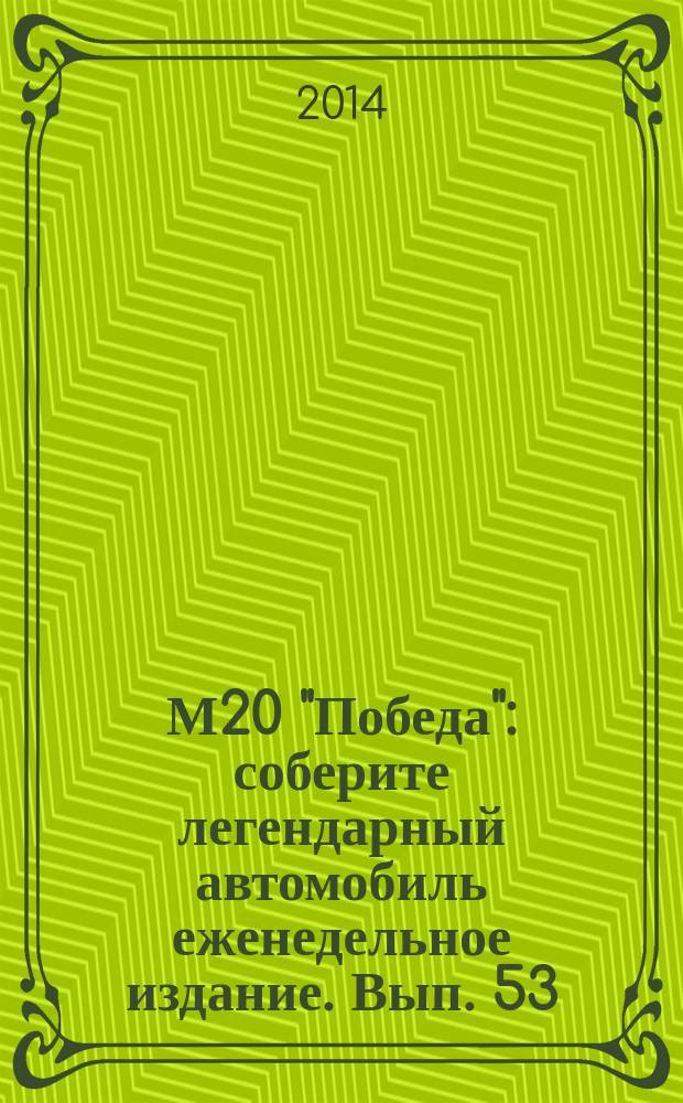 М20 "Победа" : соберите легендарный автомобиль еженедельное издание. Вып. 53