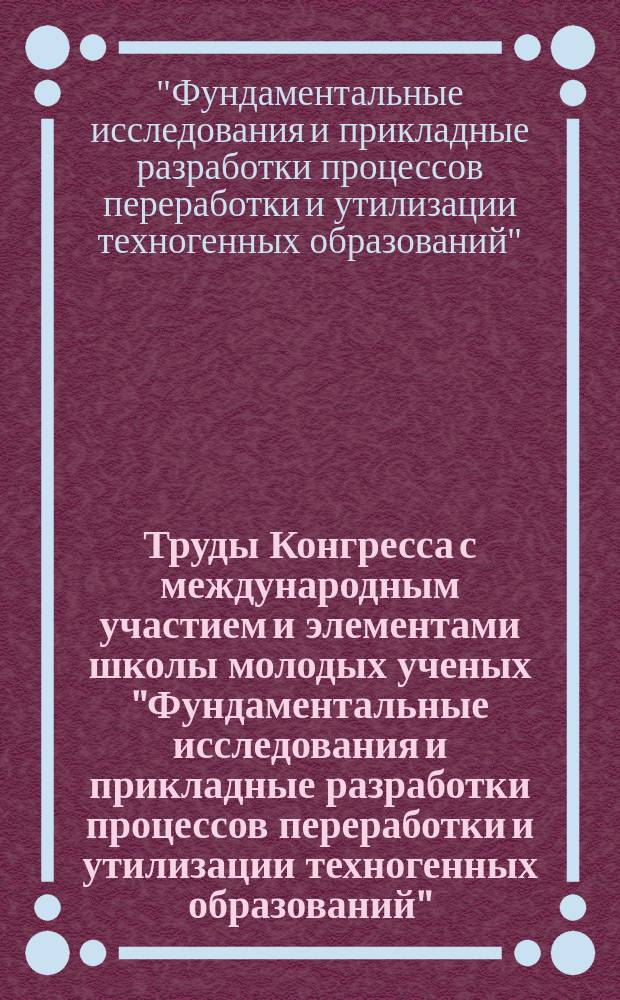 Труды Конгресса с международным участием и элементами школы молодых ученых "Фундаментальные исследования и прикладные разработки процессов переработки и утилизации техногенных образований" : ТЕХНОГЕН-2014