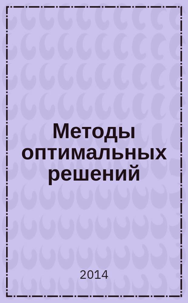 Методы оптимальных решений : учебно-методическое пособие для студентов 2-3 курсов направлений 38.03.01 "Экономика" (профили "Бухгалтерский учет, анализ и аудит", "Финансы и кредит"); 30.03.02 "Менеджмент" (профили "Экономика и управление на предприятии", "Логистика"); 43.03.01 "Сервис" (профили "Информационный сервис", "Сервис на предприятии питания"); 29.03.01 "Технология изделий легкой промышленности" очной и заочной форм обучения