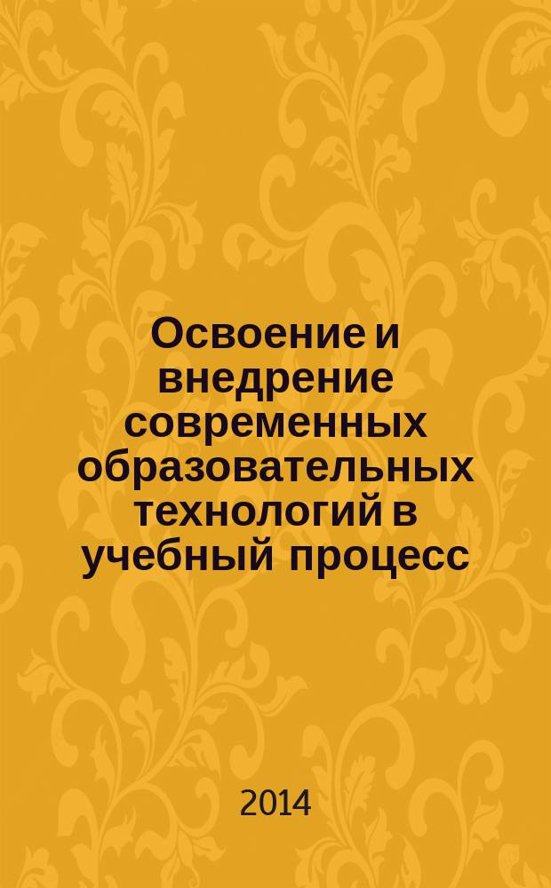 Освоение и внедрение современных образовательных технологий в учебный процесс : материалы VII Международной научно-практической конференции (24 февраля 2014 г.) : сборник научных трудов