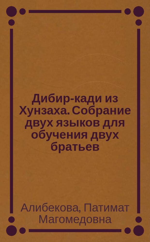 Дибир-кади из Хунзаха. Собрание двух языков для обучения двух братьев : персидско-арабско-тюркский словарь : (словарные статьи, содержащие персидские поэтические тексты: перевод и комментарии)