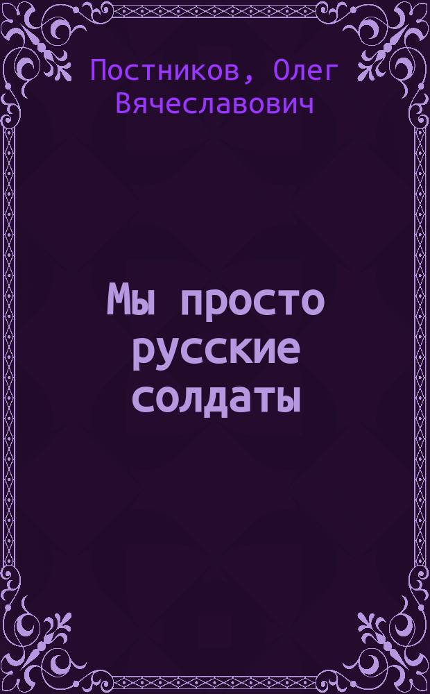 Мы просто русские солдаты : сборник стихов : для детей старше 12 лет