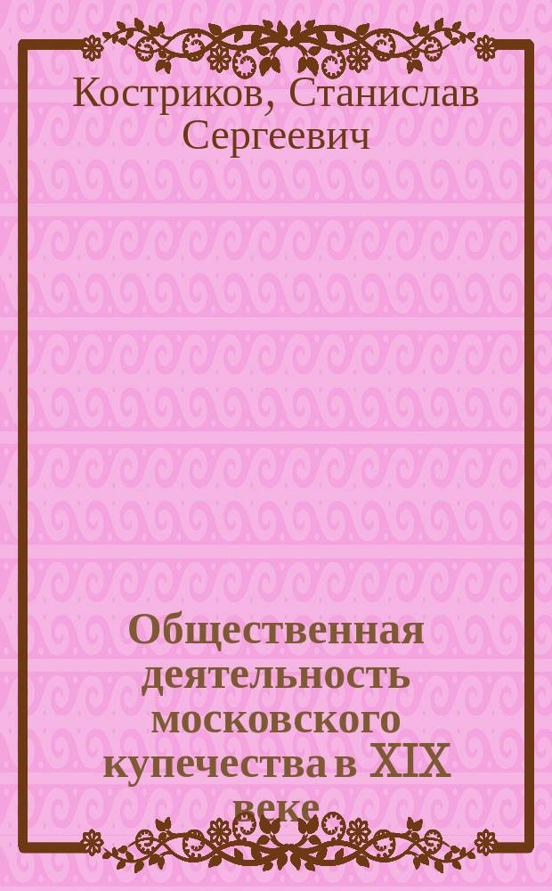 Общественная деятельность московского купечества в XIX веке: поиск путей самореализации : автореф. дис. на соиск. уч. степ. к. ист. н. : специальность 07.0.02 <Отечественная история>