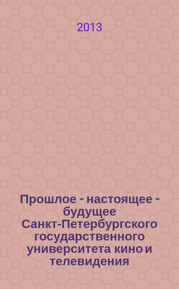 Прошлое - настоящее - будущее Санкт-Петербургского государственного университета кино и телевидения : материалы всероссийской научно-практической конференции, 29, 30 октября 2013 года