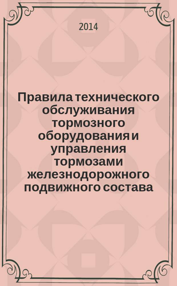Правила технического обслуживания тормозного оборудования и управления тормозами железнодорожного подвижного состава : вводятся в действие с 1 января 2015 года