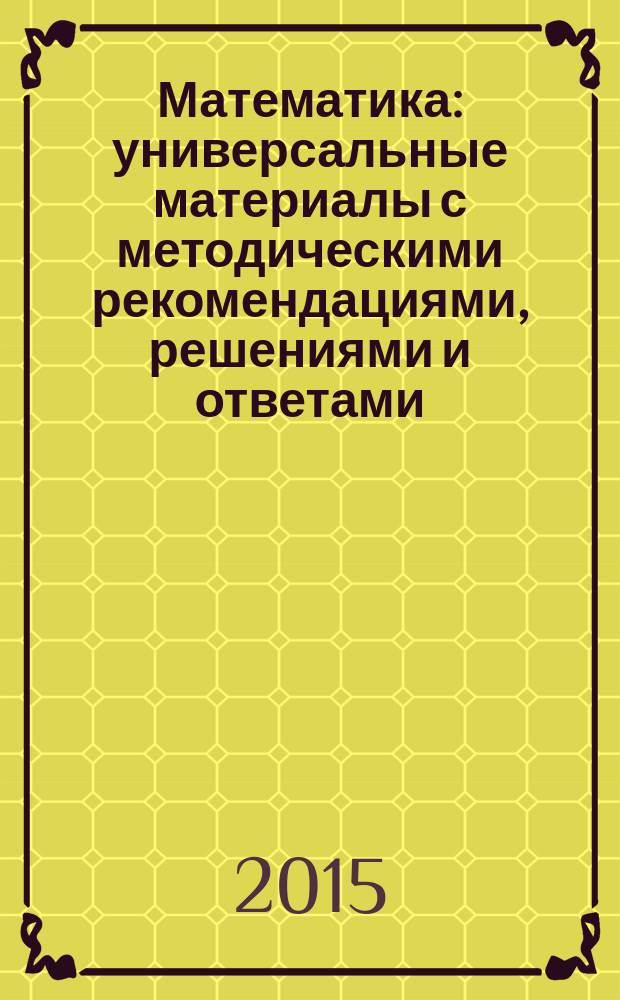 Математика : универсальные материалы с методическими рекомендациями, решениями и ответами : самостоятельная подготовка к ЕГЭ : варианты экзаменационных заданий с ответами, тренировочные материалы с ответами, необходимый теоретический материал, методика выполнения заданий : полный курс