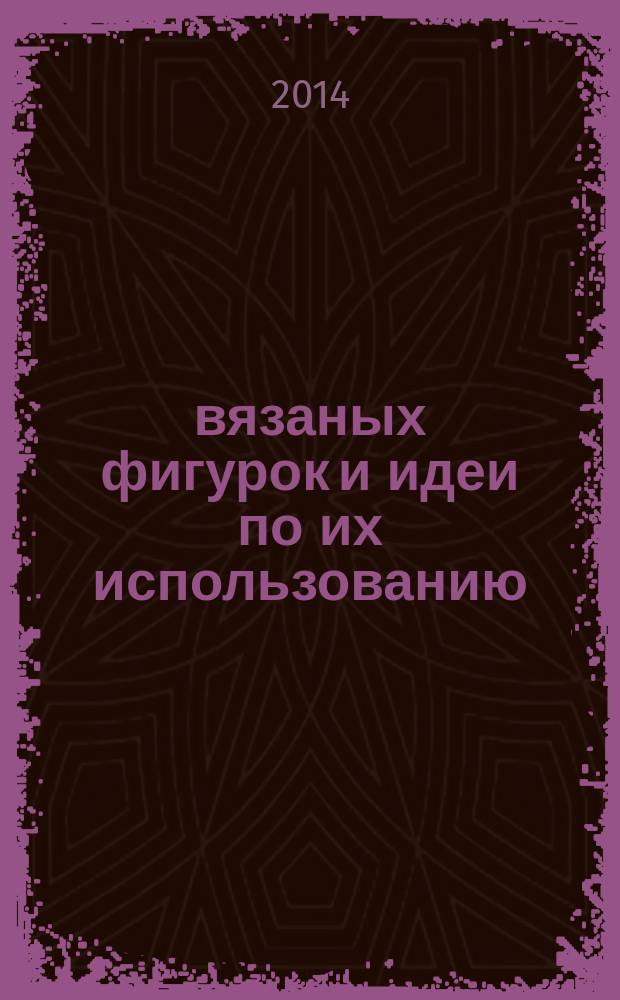100 вязаных фигурок и идеи по их использованию