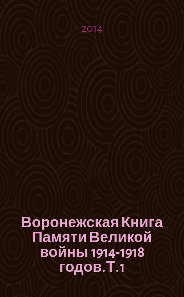 Воронежская Книга Памяти Великой войны 1914-1918 годов. Т. 1 : Преимущественно город Воронеж, Воронежский и Павловский уезды Воронежской губернии, Борисоглебский уезд Тамбовской губернии