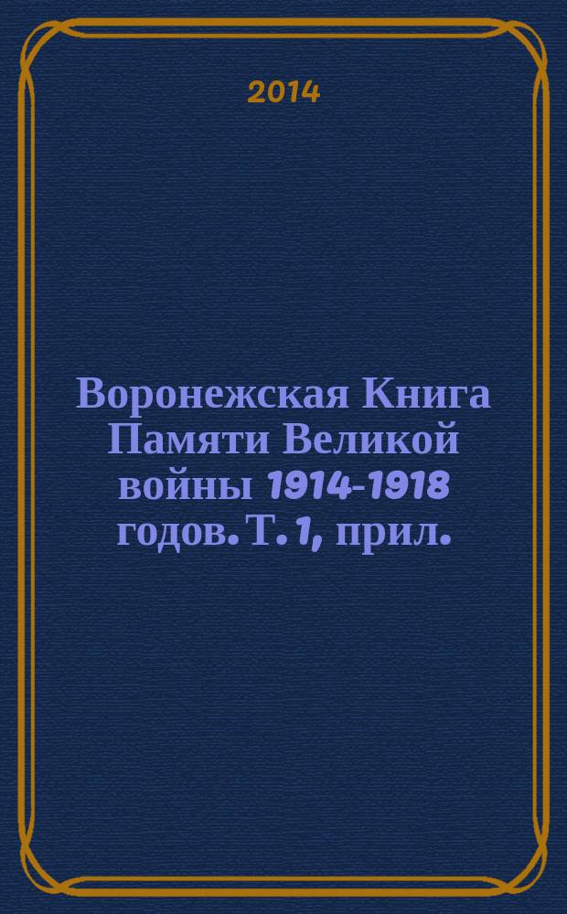 Воронежская Книга Памяти Великой войны 1914-1918 годов. [Т. 1, прил.] : Преимущественно город Воронеж, Воронежский и Павловский уезды Воронежской губернии, Борисоглебский уезд Тамбовской губернии: вернулись с Великой войны