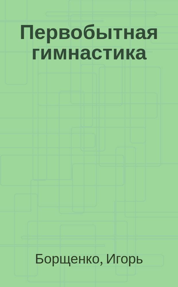 Первобытная гимнастика : эффективный тренинг суставов