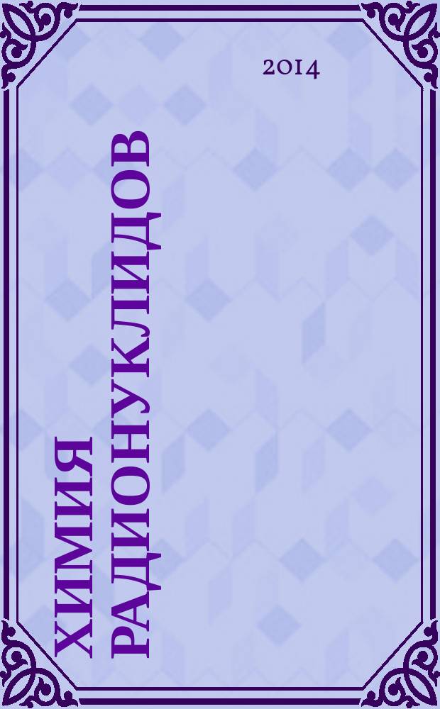 Химия радионуклидов : учебное пособие для студентов высших учебных заведений, обучающихся по специальности "Химическая технология материалов современной энергетики"