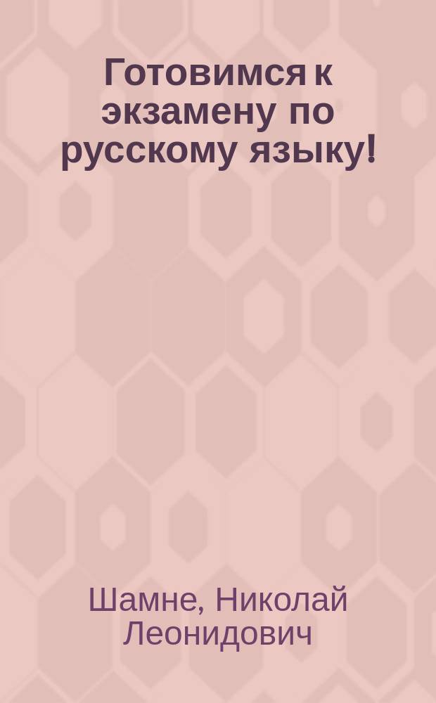 Готовимся к экзамену по русскому языку! : (для всех, кто хочет жить и работать в России) : учебное пособие : для иностранных граждан, преподавателей русского языка как иностранного, студентов и аспирантов филологических факультетов