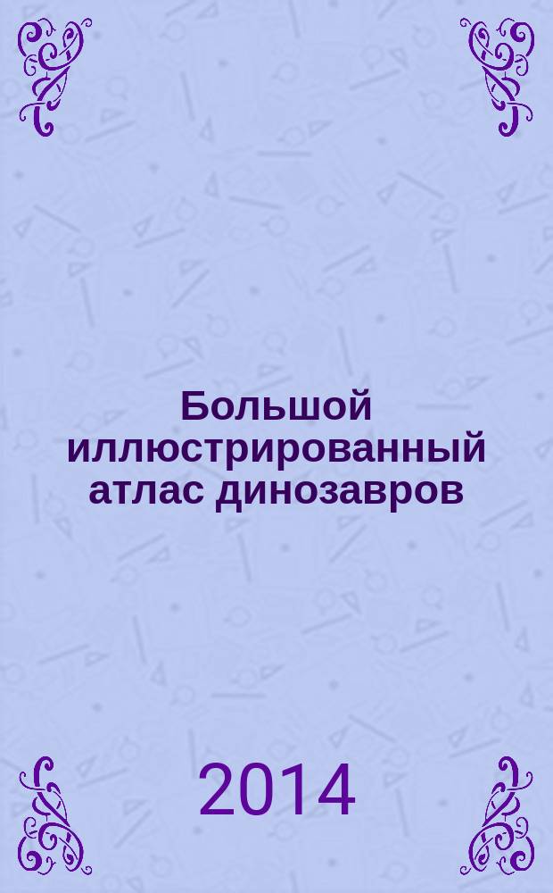 Большой иллюстрированный атлас динозавров : для детей : для среднего школьного возраста