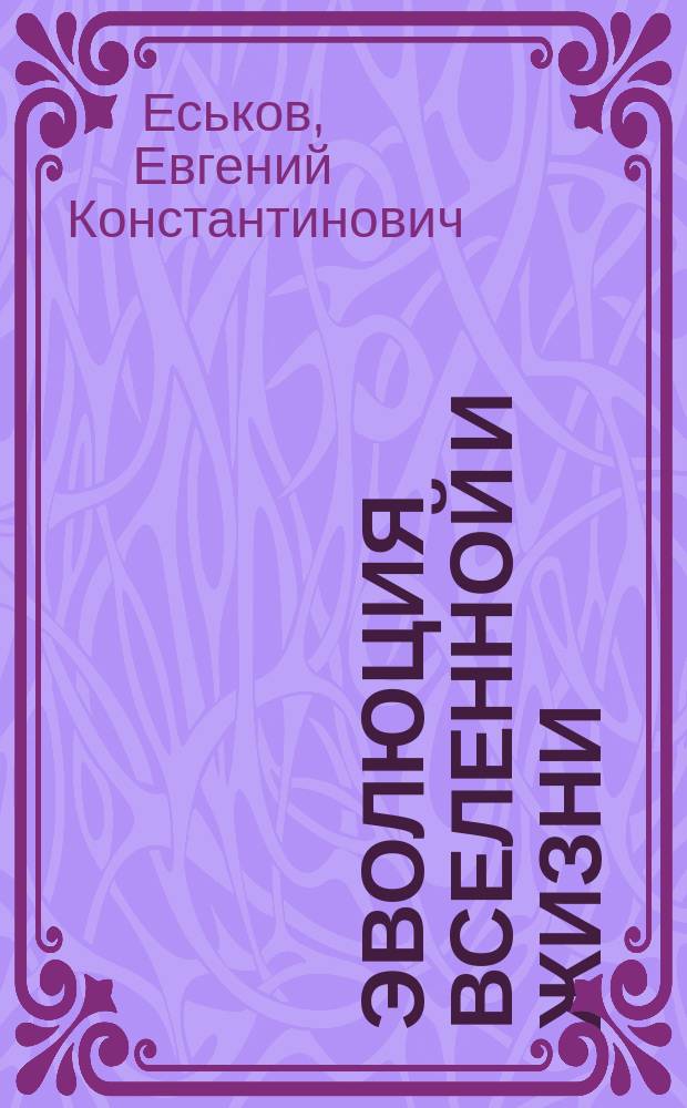 Эволюция Вселенной и жизни : учебное пособие : для студентов высших учебных заведений, обучающихся по направлению 020400 "Биология" : соответствует Федеральному государственному образовательному стандарту 3-го поколения