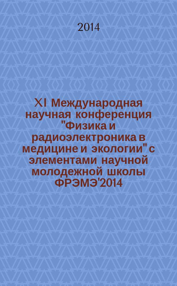 XI Международная научная конференция "Физика и радиоэлектроника в медицине и экологии" с элементами научной молодежной школы ФРЭМЭ'2014, 1-3 июля 2014 г. = X International scientific conference "Physics and radioelectronics in medicine and ecology" with elements of Scientific youth school, Jule, 1-3, 2014 : труды