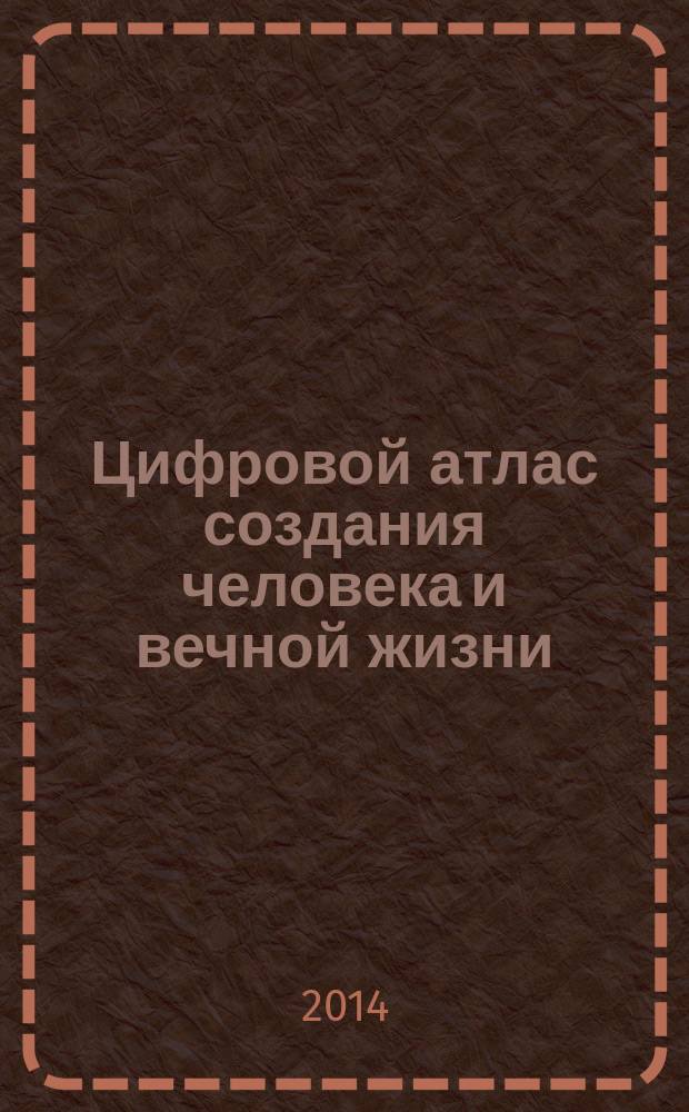 Цифровой атлас создания человека и вечной жизни : [в 3 ч.]. Ч. 1 : 9 - 294818 31948