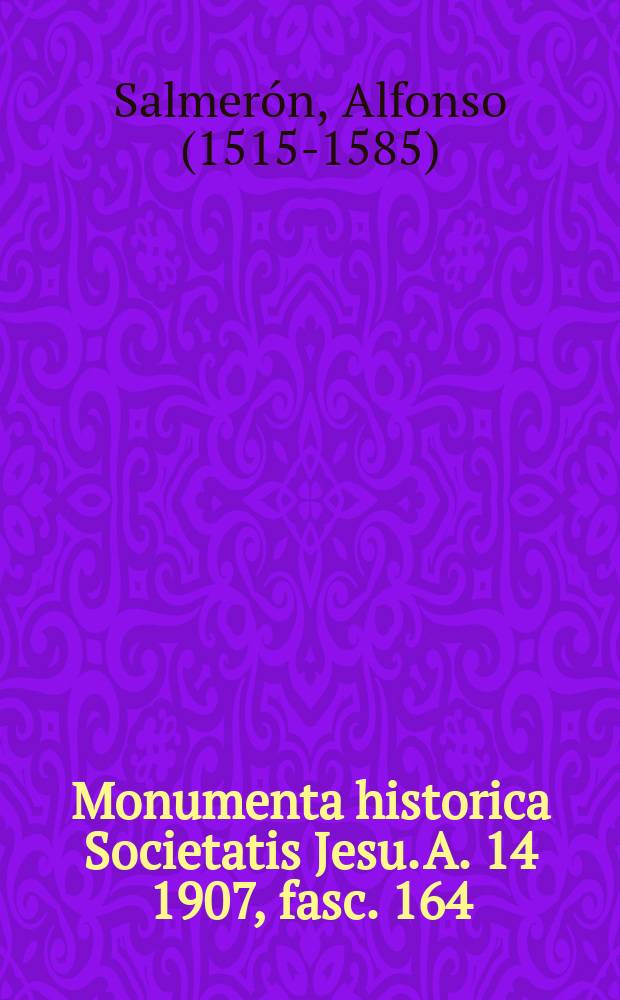 Monumenta historica Societatis Jesu. [A. 14] 1907, [fasc. 164/168,174] : Epistolae P. Alphonsi Salmeronis Societatis Jesu ex autographis vel originalibus exemplis potissimum depromptae = Письма отца Альфонсо Салмерона и наиболее оригинальные примеры трудов Общества Иисуса