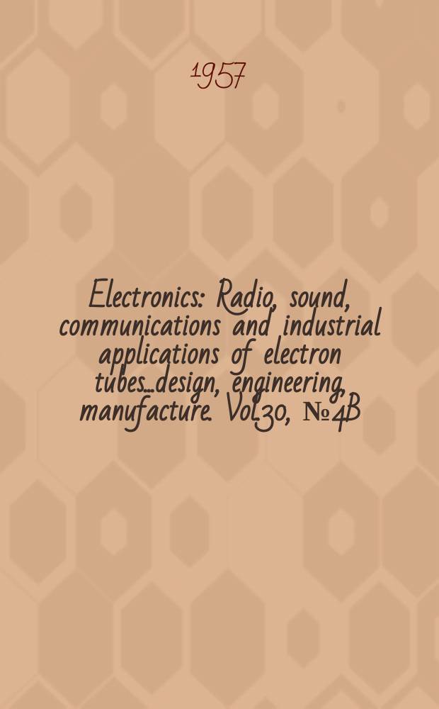 Electronics : Radio, sound, communications and industrial applications of electron tubes...design, engineering, manufacture. Vol.30, №4B : Business edition