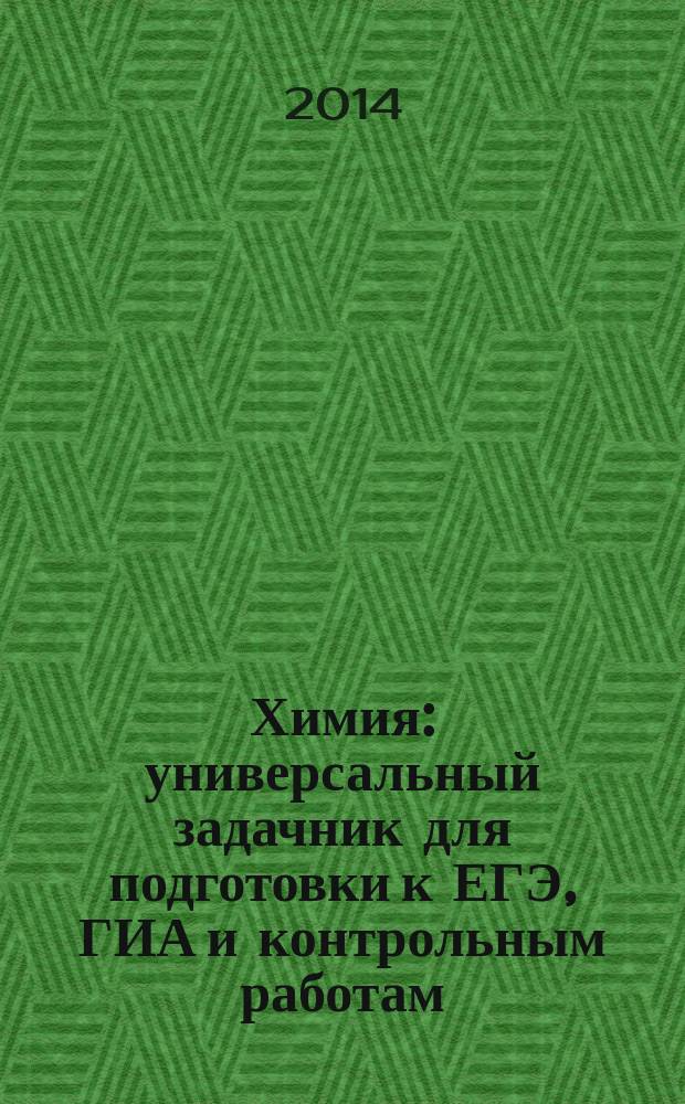 Химия : универсальный задачник для подготовки к ЕГЭ, ГИА и контрольным работам : 9-11 классы : учебно-методическое пособие