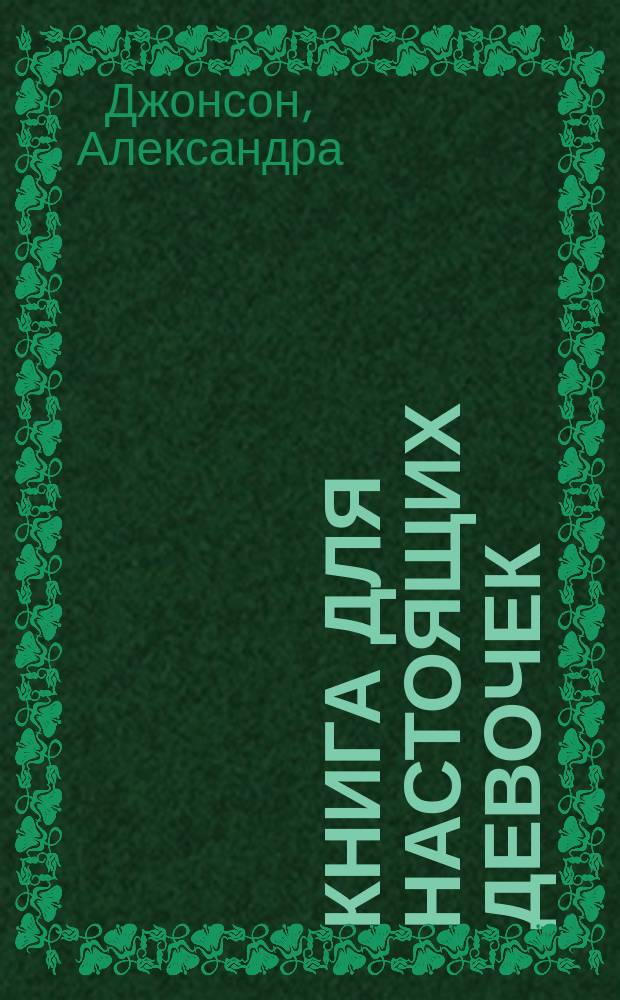Книга для настоящих девочек : самый нужный самоучитель : все, что должна знать и уметь современная девочка : для детей среднего школьного возраста : перевод с английского