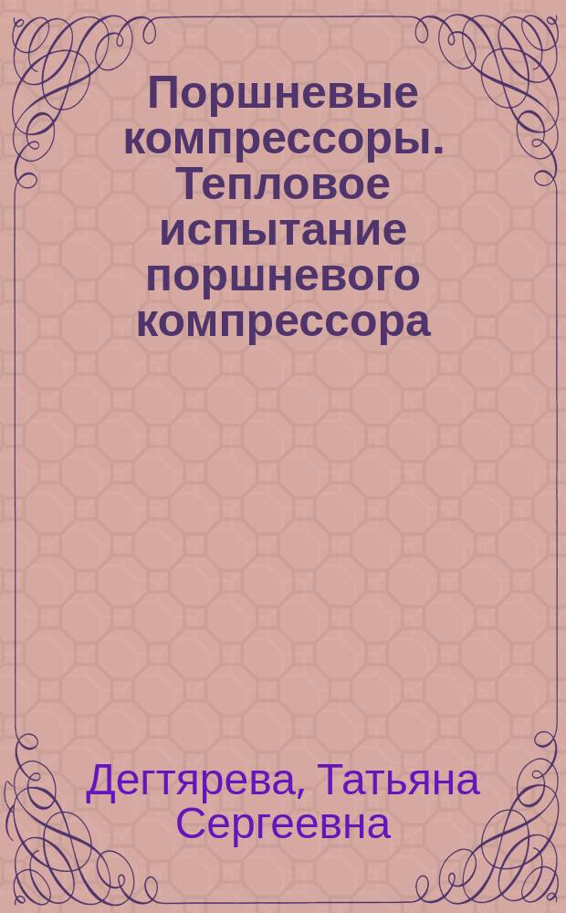 Поршневые компрессоры. Тепловое испытание поршневого компрессора : методические указания к лабораторной работе "Тепловое испытание поршневого компрессора 202 ВП 10/8" по дисциплине "Теория, расчет и конструирование поршневых компрессоров"