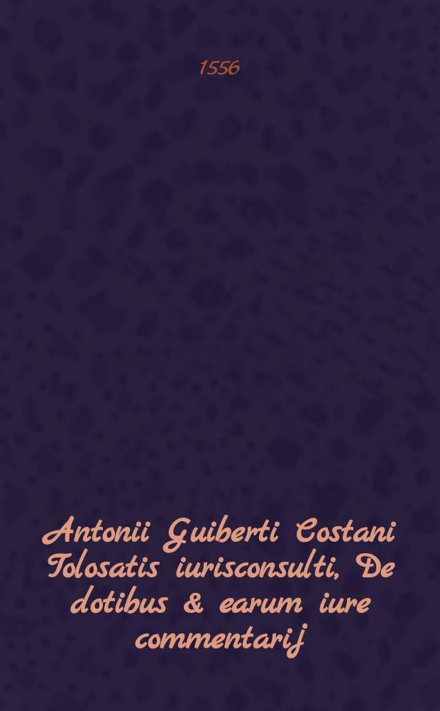 Antonii Guiberti Costani Tolosatis iurisconsulti, De dotibus & earum iure commentarij