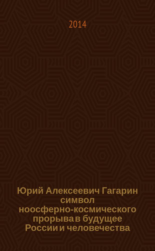 Юрий Алексеевич Гагарин ­ символ ноосферно-космического прорыва в будущее России и человечества