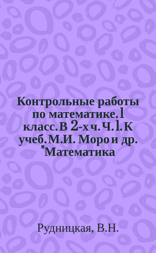 Контрольные работы по математике. 1 класс. В 2-х ч. Ч. 1. К учеб. М.И. Моро и др. "Математика. 1 кл."
