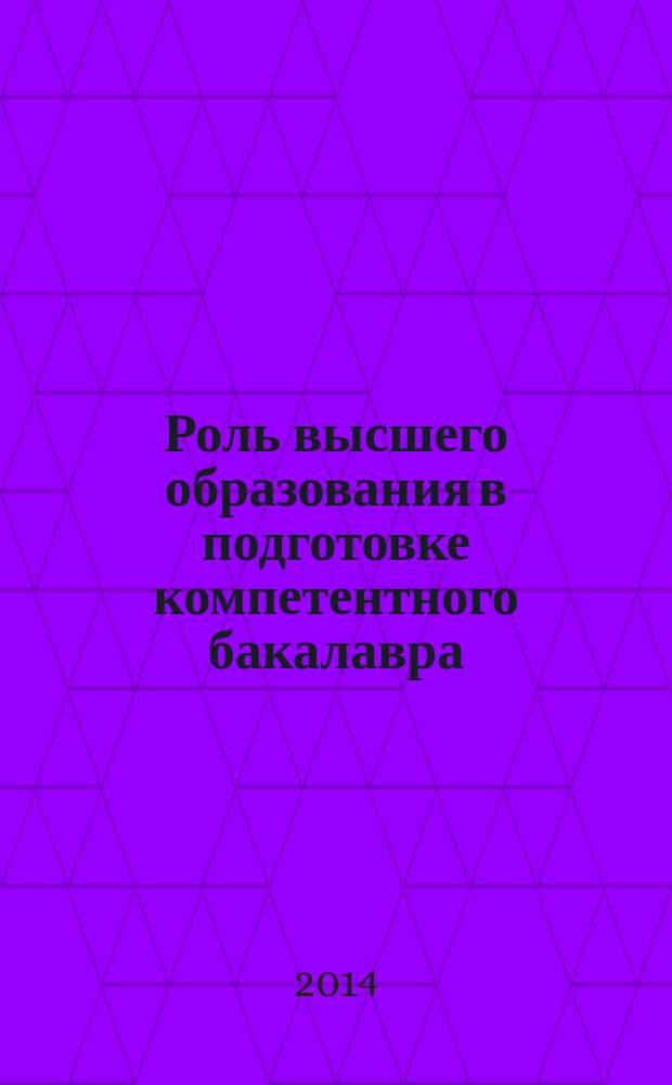 Роль высшего образования в подготовке компетентного бакалавра : материалы итоговой Международной научно-практической конференции, 7 февраля 2014 года