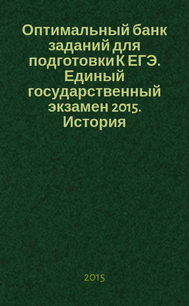 Оптимальный банк заданий для подготовки К ЕГЭ. Единый государственный экзамен 2015. История : учебное пособие