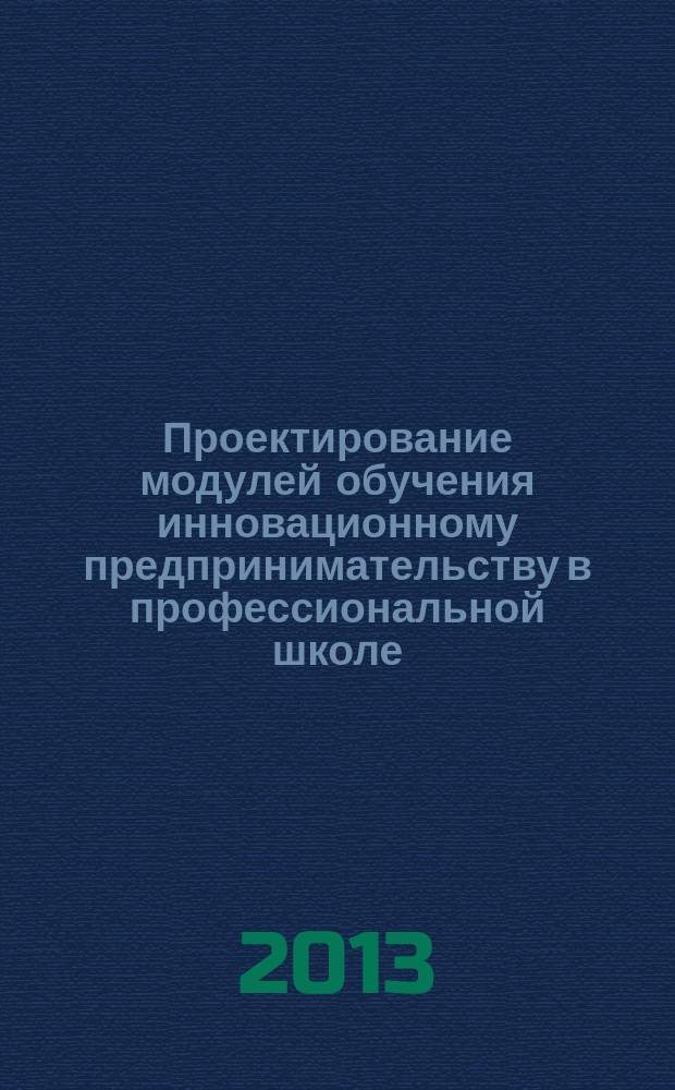 Проектирование модулей обучения инновационному предпринимательству в профессиональной школе : учебно-методическое пособие