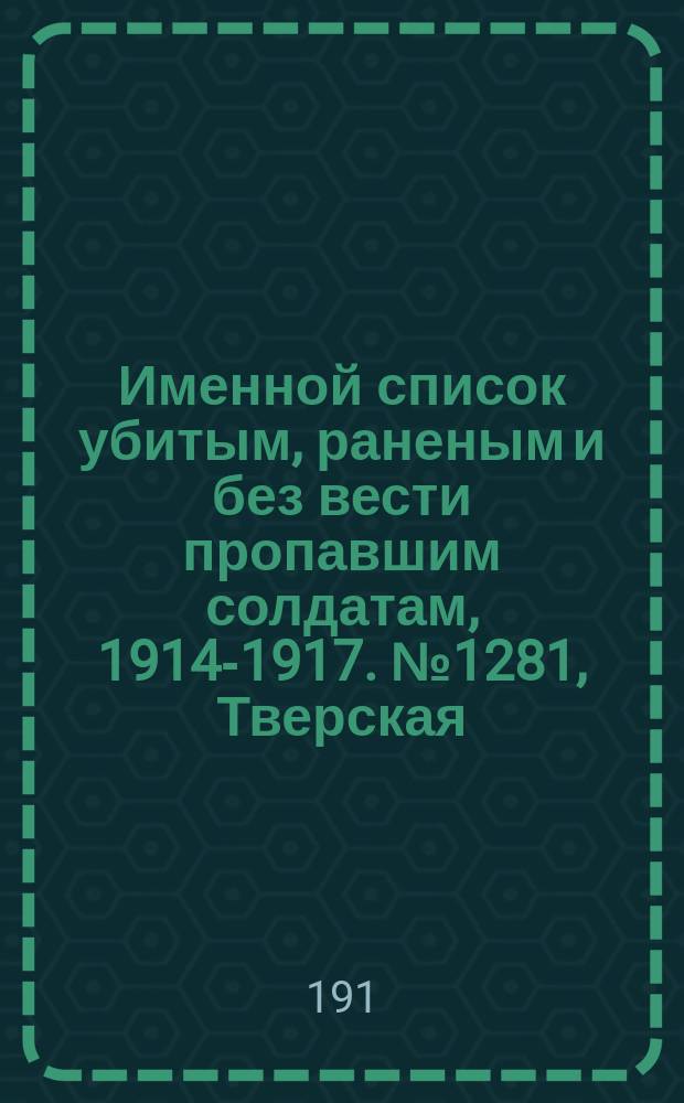 Именной список убитым, раненым и без вести пропавшим солдатам, [1914-1917]. № 1281, Тверская, Тифлисская, Тобольская и Томская губернии