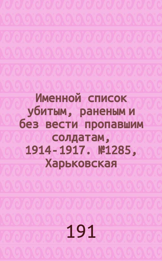 Именной список убитым, раненым и без вести пропавшим солдатам, [1914-1917]. № 1285, Харьковская, Херсонская, Черниговская и Ярославская губернии