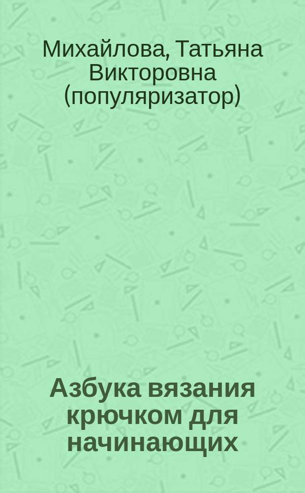 Азбука вязания крючком для начинающих : подробный самоучитель шаг за шагом