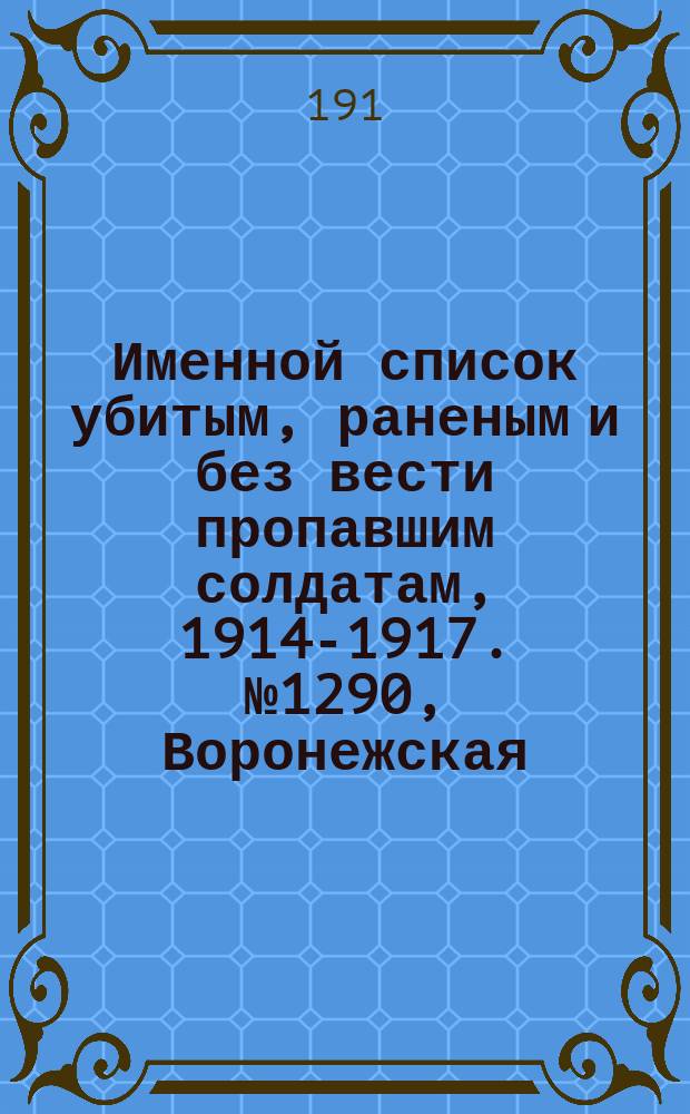 Именной список убитым, раненым и без вести пропавшим солдатам, [1914-1917]. № 1290, Воронежская, Вятская г., Обл. войска Донского и Екатеринославская губ.