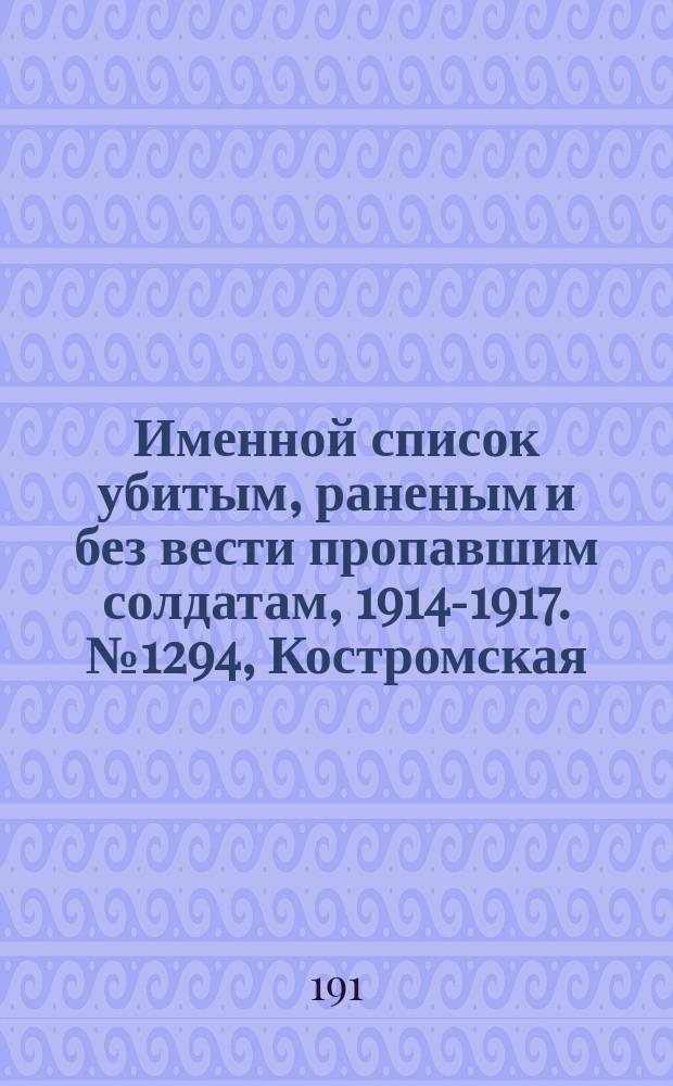 Именной список убитым, раненым и без вести пропавшим солдатам, [1914-1917]. № 1294, Костромская, Курская, Могилевская и Московская губернии