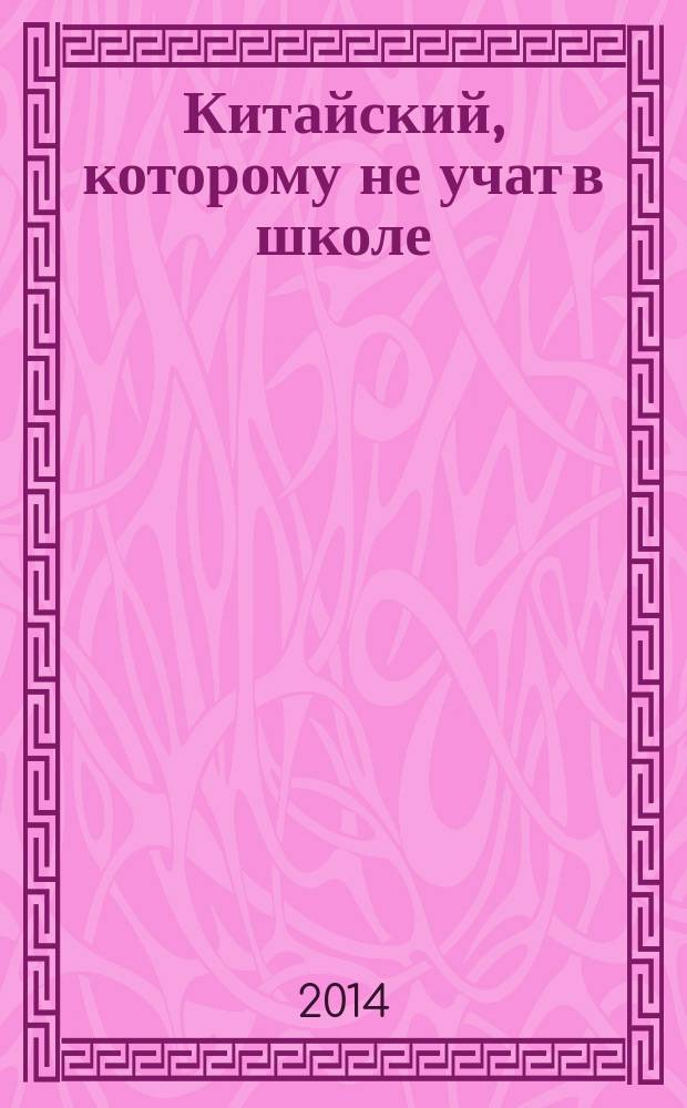 Китайский, которому не учат в школе : Ежедневный китайский от "как дела?" и до "пошёл ты на…"