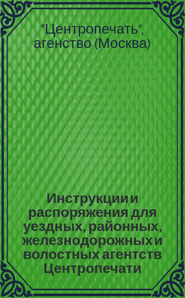 Инструкции и распоряжения для уездных, районных, железнодорожных и волостных агентств Центропечати : К 4-му Губ. съезду Центропечати янв. 1921 г
