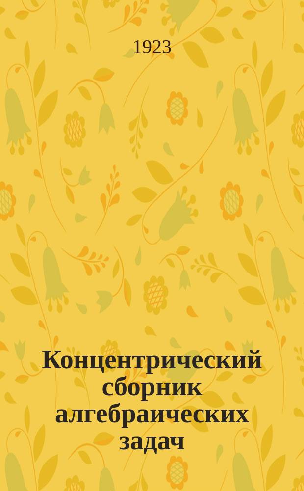 Концентрический сборник алгебраических задач (применительно к "Концентрическому учебниук алгебры" того же авт.) : I, II, III и IV ступ. : Для рабфаков, техникумов и шк. 2-й ступ