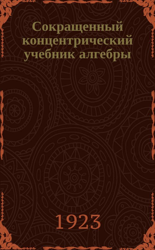 Сокращенный концентрический учебник алгебры : Первая, вторая, третья и четвертая ступени