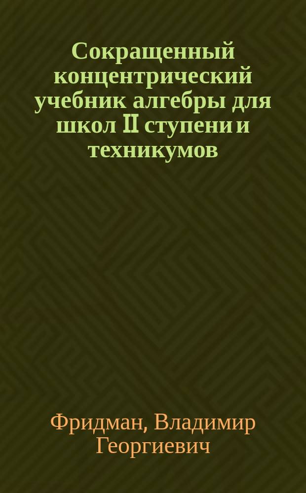 Сокращенный концентрический учебник алгебры для школ II ступени и техникумов : Первая, вторая, третья и четвертая ступени