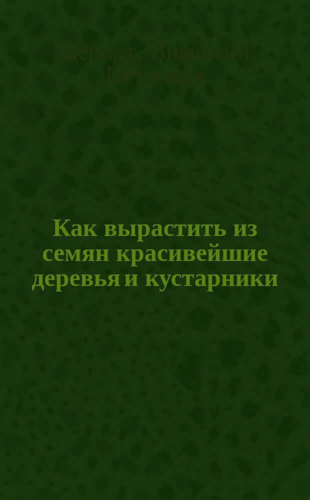 Как вырастить из семян красивейшие деревья и кустарники : Рук. для садоводов