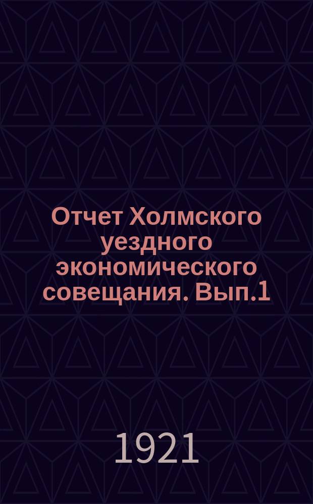 Отчет Холмского уездного экономического совещания. Вып.1 : 1 января - 1 октября 1921 года