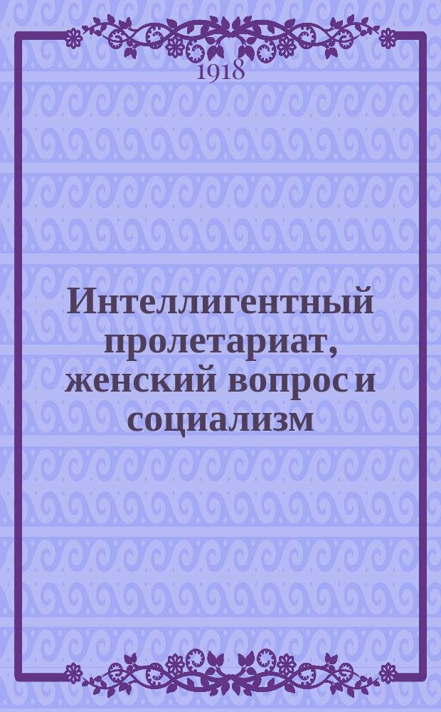Интеллигентный пролетариат, женский вопрос и социализм : (Доклад, чит. в публичном студенческ. собрании в Берлин сов. р. и к. д. ) : Пер. с нем