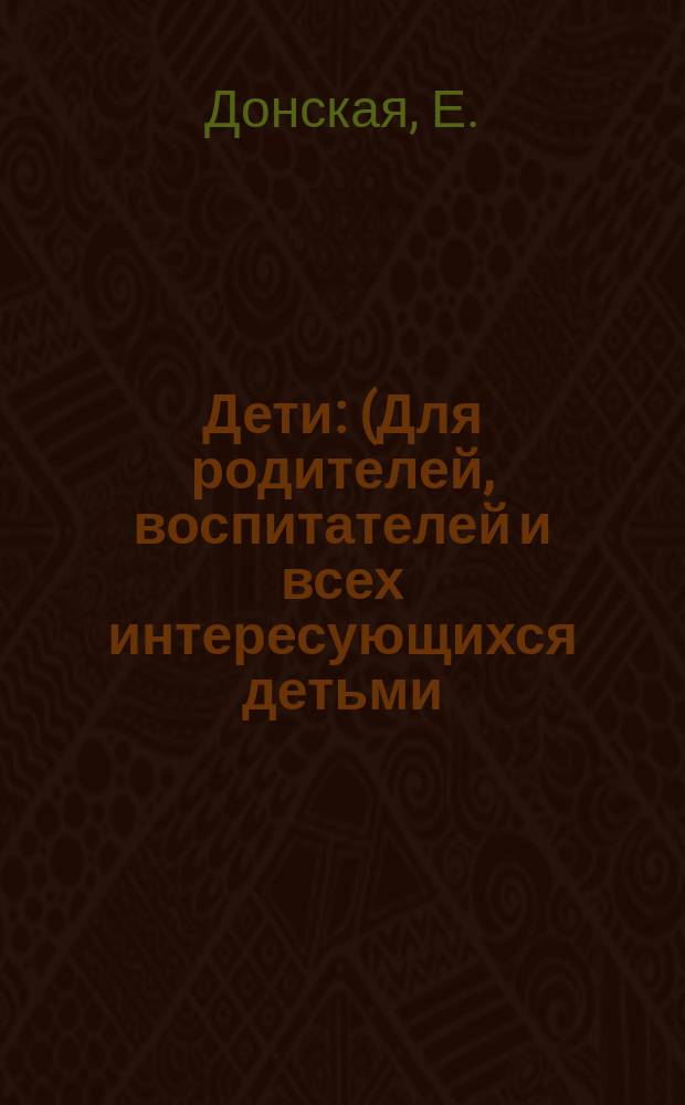 Дети : (Для родителей, воспитателей и всех интересующихся детьми)