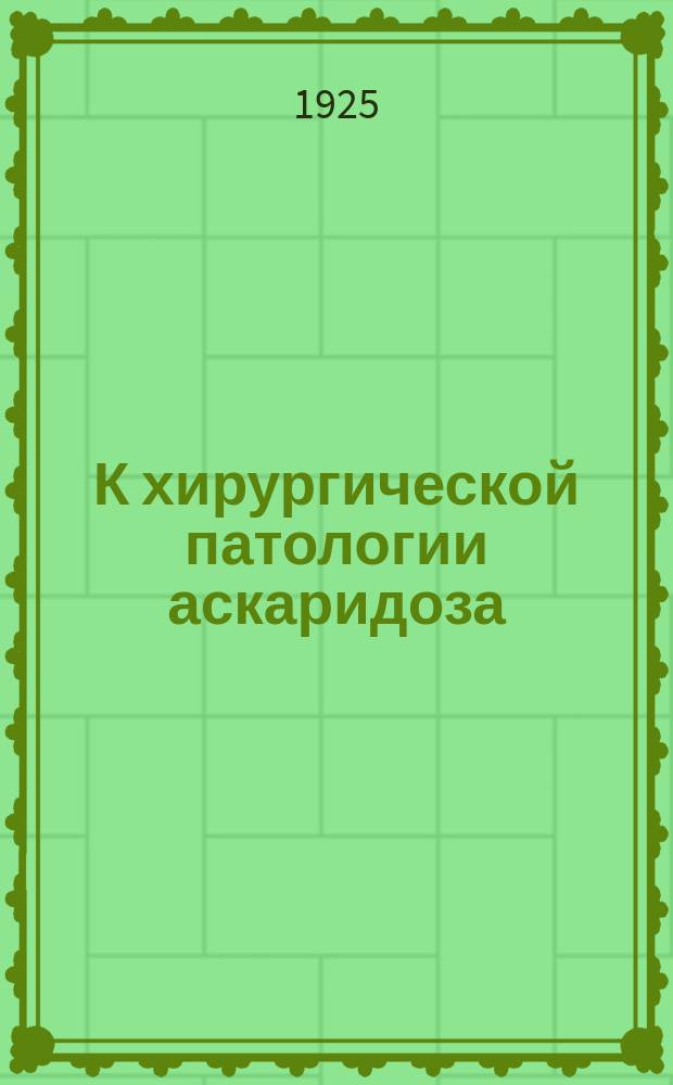 К хирургической патологии аскаридоза : Из Хирург. клиники Казан. гос. ин-та для усов. врачей