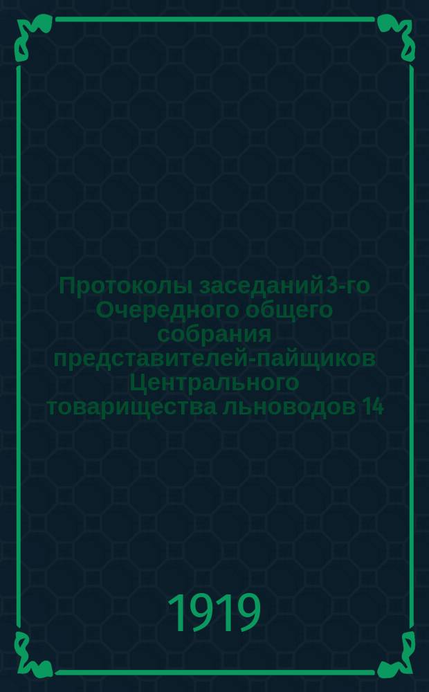 Протоколы заседаний 3-го Очередного общего собрания представителей-пайщиков Центрального товарищества льноводов 14, 15 и 16 декабря 1918 г. и вторичного Общего собрания 28 декабря 1918 г.