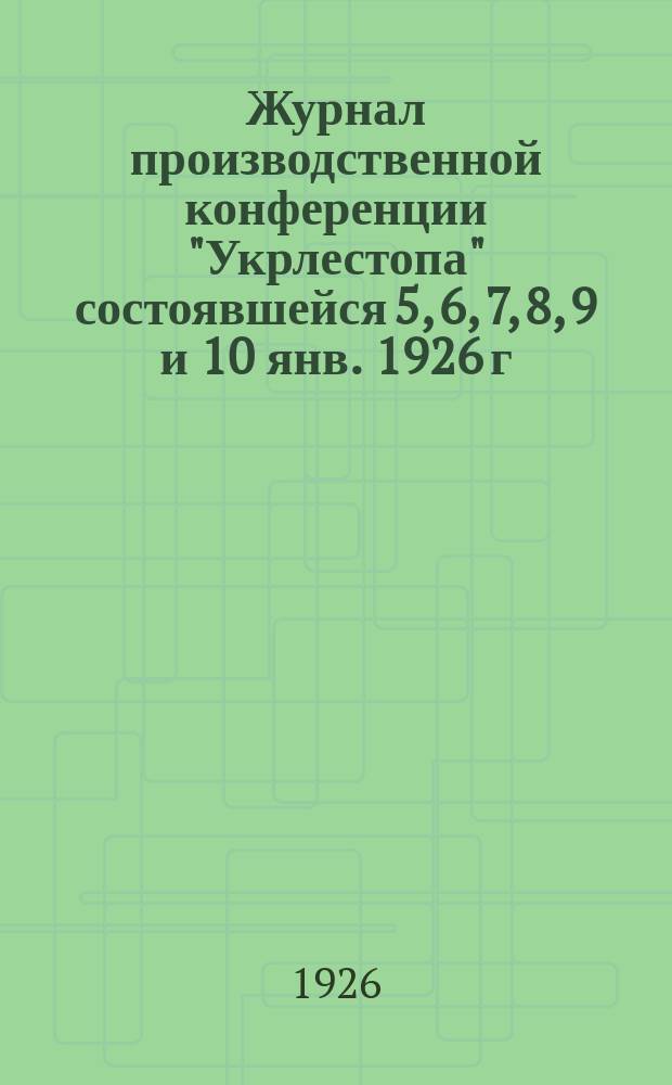 Журнал производственной конференции "Укрлестопа" состоявшейся 5, 6, 7, 8, 9 и 10 янв. 1926 г.