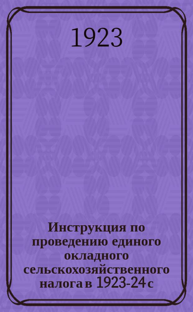 Инструкция по проведению единого окладного сельскохозяйственного налога в 1923-24 с.-х. году