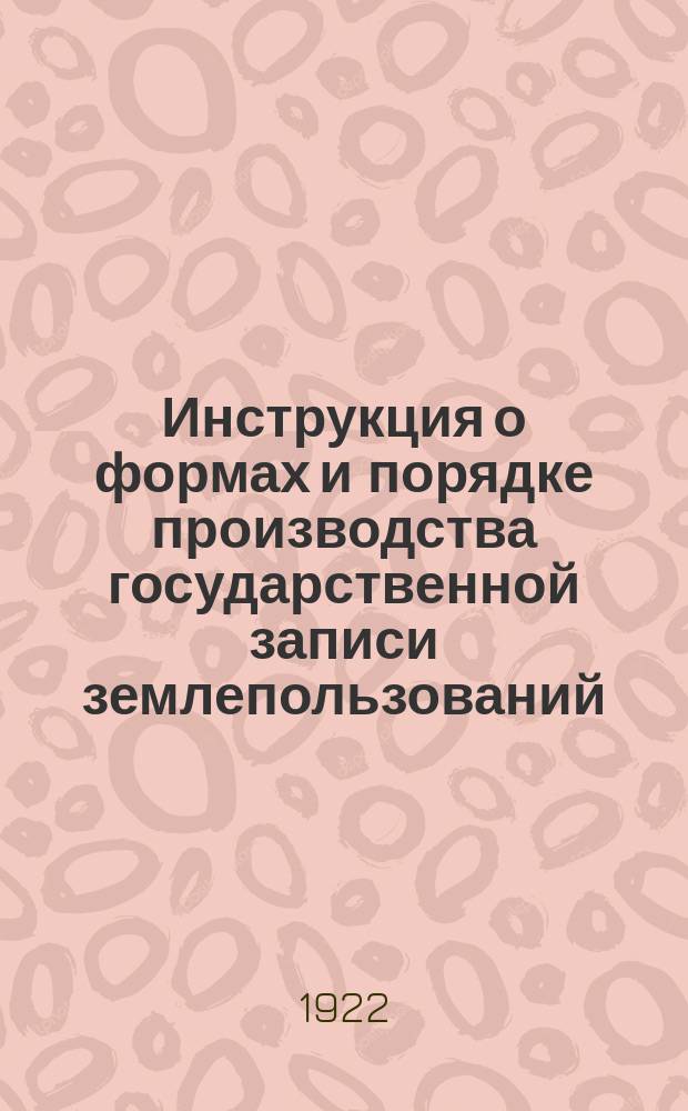 Инструкция о формах и порядке производства государственной записи землепользований (поземельной регистрации)
